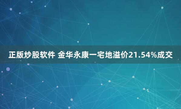 正版炒股软件 金华永康一宅地溢价21.54%成交