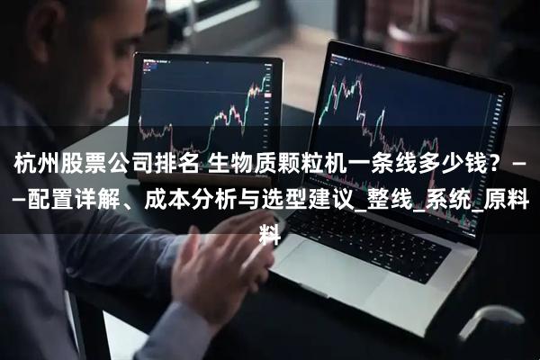杭州股票公司排名 生物质颗粒机一条线多少钱？——配置详解、成本分析与选型建议_整线_系统_原料