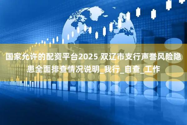 国家允许的配资平台2025 双辽市支行声誉风险隐患全面排查情况说明_我行_自查_工作