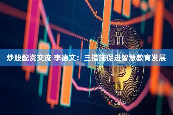 炒股配资交流 李德文：三措施促进智慧教育发展