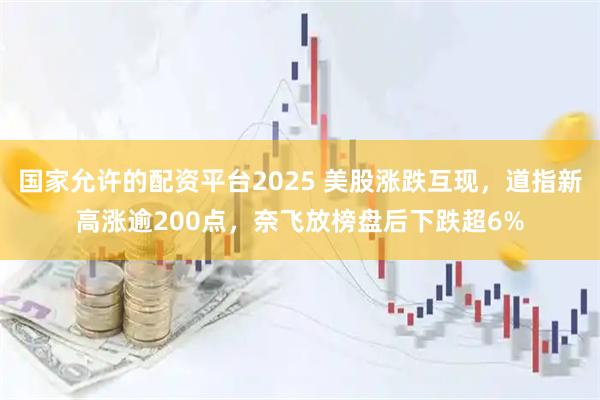 国家允许的配资平台2025 美股涨跌互现，道指新高涨逾200点，奈飞放榜盘后下跌超6%
