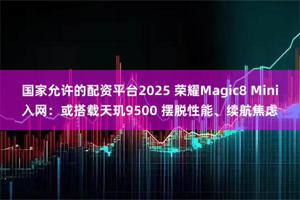 国家允许的配资平台2025 荣耀Magic8 Mini入网：或搭载天玑9500 摆脱性能、续航焦虑
