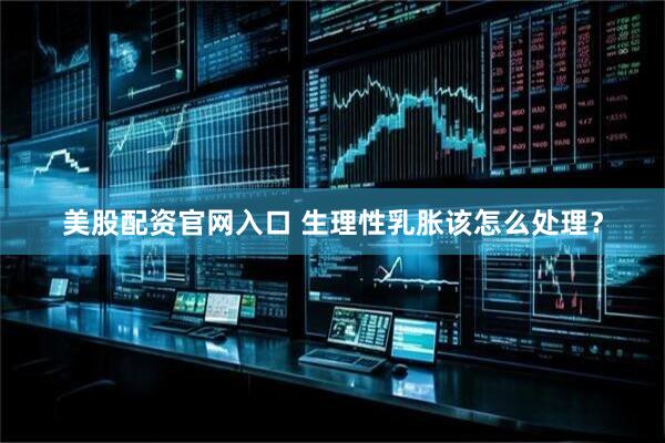 美股配资官网入口 生理性乳胀该怎么处理？