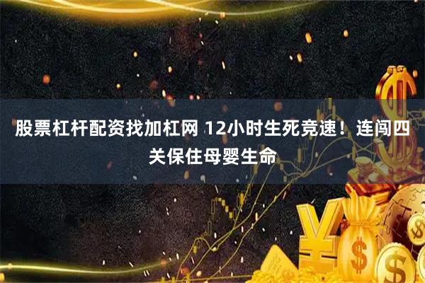 股票杠杆配资找加杠网 12小时生死竞速！连闯四关保住母婴生命