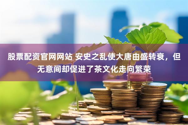 股票配资官网网站 安史之乱使大唐由盛转衰，但无意间却促进了茶文化走向繁荣