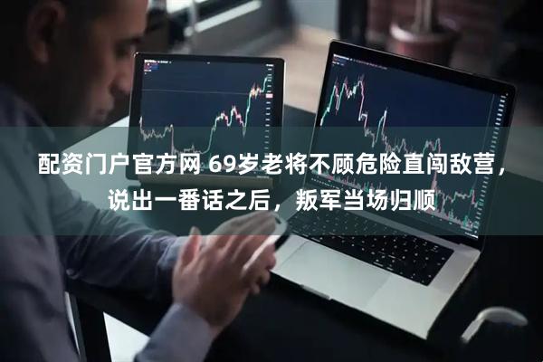 配资门户官方网 69岁老将不顾危险直闯敌营，说出一番话之后，叛军当场归顺