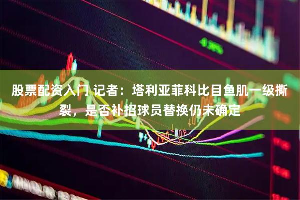 股票配资入门 记者：塔利亚菲科比目鱼肌一级撕裂，是否补招球员替换仍未确定