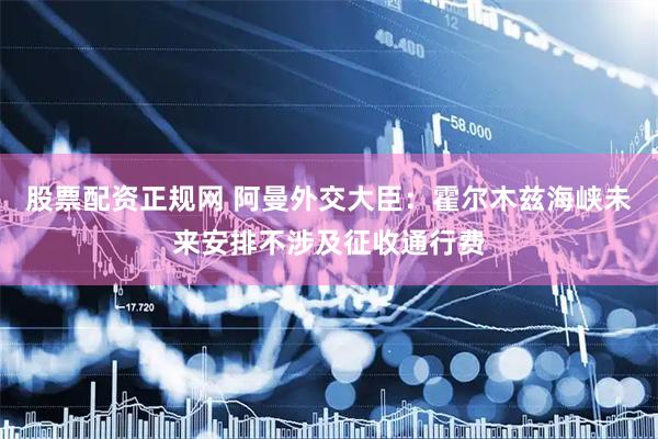 股票配资正规网 阿曼外交大臣：霍尔木兹海峡未来安排不涉及征收通行费