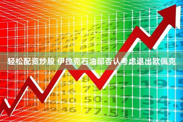轻松配资炒股 伊拉克石油部否认考虑退出欧佩克