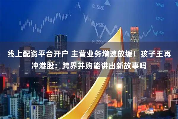 线上配资平台开户 主营业务增速放缓！孩子王再冲港股：跨界并购能讲出新故事吗