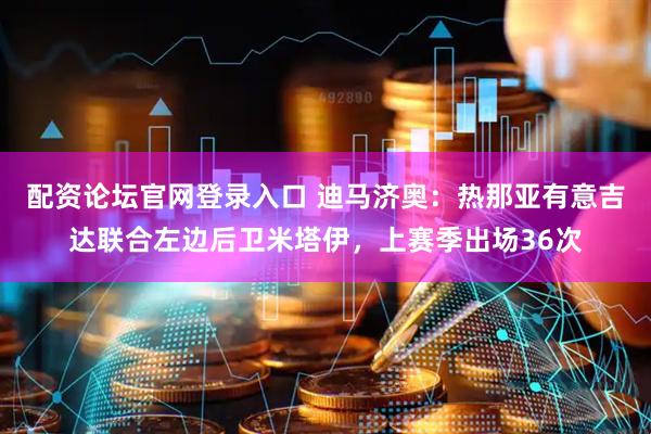 配资论坛官网登录入口 迪马济奥：热那亚有意吉达联合左边后卫米塔伊，上赛季出场36次
