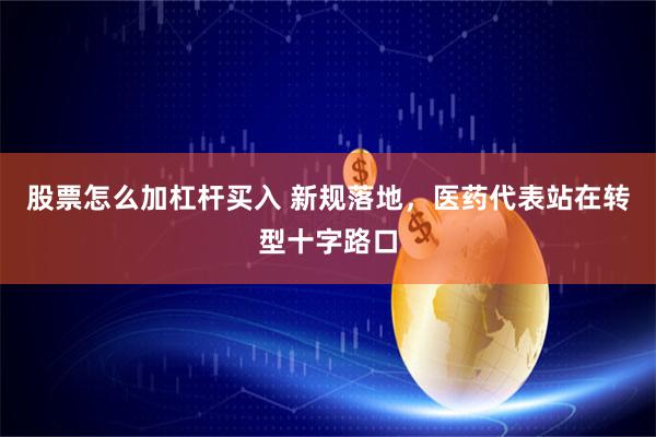股票怎么加杠杆买入 新规落地，医药代表站在转型十字路口